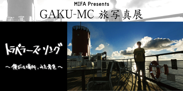 MIFA presents GAKU-MC 旅写真展  「トラベラーズソング〜僕がいた場所、みた景色〜」